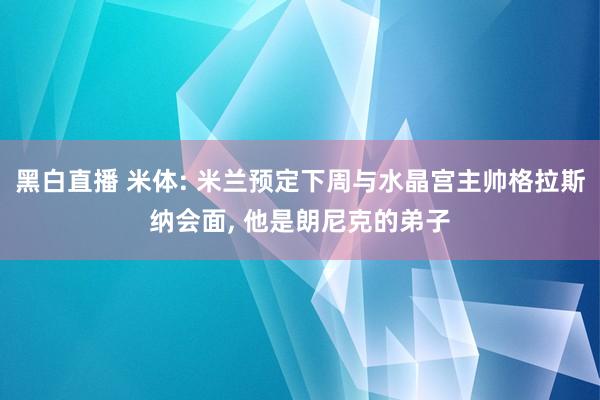 黑白直播 米体: 米兰预定下周与水晶宫主帅格拉斯纳会面, 他是朗尼克的弟子