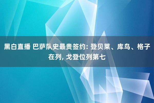黑白直播 巴萨队史最贵签约: 登贝莱、库鸟、格子在列, 戈登位列第七