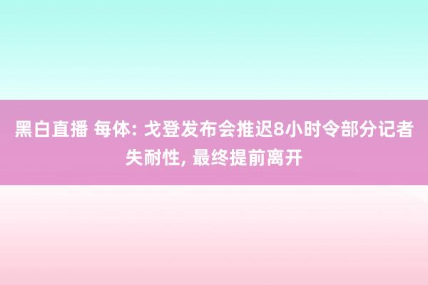 黑白直播 每体: 戈登发布会推迟8小时令部分记者失耐性， 最终提前离开