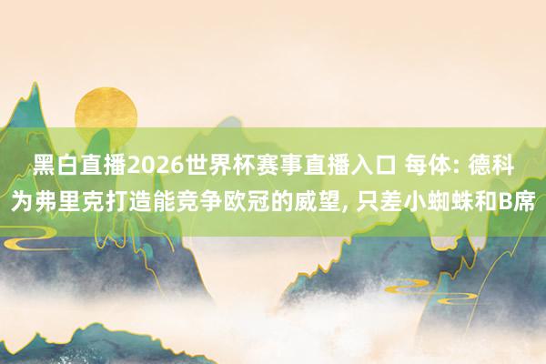 黑白直播2026世界杯赛事直播入口 每体: 德科为弗里克打造能竞争欧冠的威望, 只差小蜘蛛和B席