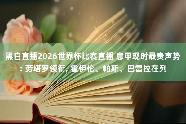 黑白直播2026世界杯比赛直播 意甲现时最贵声势: 劳塔罗领衔， 霍伊伦、帕斯、巴雷拉在列