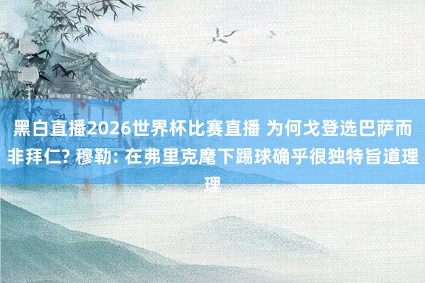黑白直播2026世界杯比赛直播 为何戈登选巴萨而非拜仁? 穆勒: 在弗里克麾下踢球确乎很独特旨道理