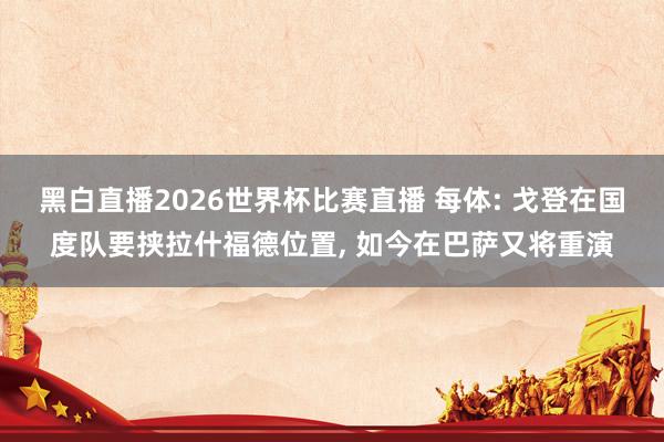 黑白直播2026世界杯比赛直播 每体: 戈登在国度队要挟拉什福德位置， 如今在巴萨又将重演