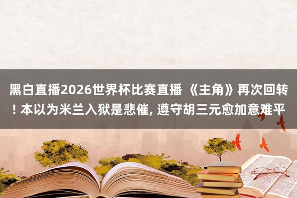 黑白直播2026世界杯比赛直播 《主角》再次回转! 本以为米兰入狱是悲催, 遵守胡三元愈加意难平