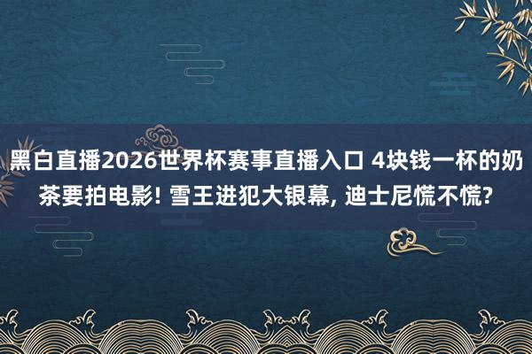 黑白直播2026世界杯赛事直播入口 4块钱一杯的奶茶要拍电影! 雪王进犯大银幕， 迪士尼慌不慌?