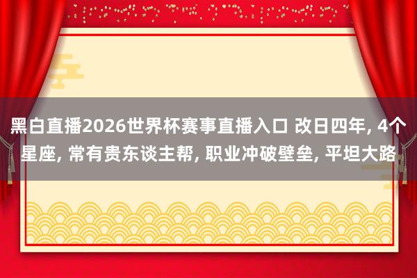 黑白直播2026世界杯赛事直播入口 改日四年， 4个星座， 常有贵东谈主帮， 职业冲破壁垒， 平坦大路