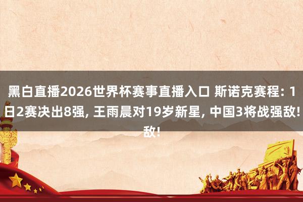 黑白直播2026世界杯赛事直播入口 斯诺克赛程: 1日2赛决出8强， 王雨晨对19岁新星， 中国3将战强敌!