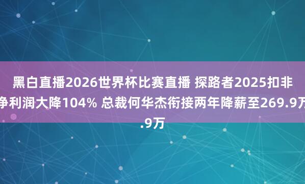 黑白直播2026世界杯比赛直播 探路者2025扣非净利润大降104% 总裁何华杰衔接两年降薪至269.9万