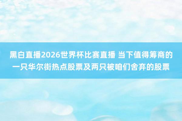 黑白直播2026世界杯比赛直播 当下值得筹商的一只华尔街热点股票及两只被咱们舍弃的股票