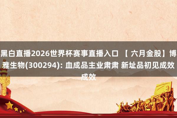 黑白直播2026世界杯赛事直播入口 【 六月金股】博雅生物(300294): 血成品主业肃肃 新址品初见成效