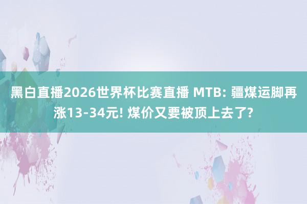 黑白直播2026世界杯比赛直播 MTB: 疆煤运脚再涨13-34元! 煤价又要被顶上去了?