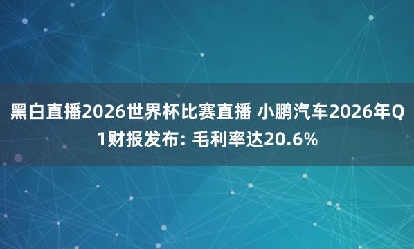 黑白直播2026世界杯比赛直播 小鹏汽车2026年Q1财报发布: 毛利率达20.6%