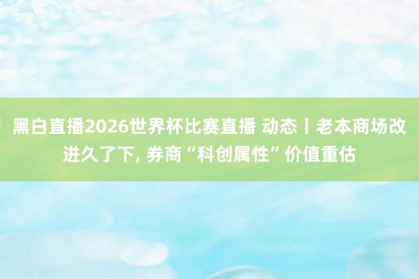黑白直播2026世界杯比赛直播 动态丨老本商场改进久了下， 券商“科创属性”价值重估