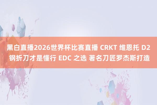 黑白直播2026世界杯比赛直播 CRKT 维恩托 D2 钢折刀才是懂行 EDC 之选 著名刀匠罗杰斯打造