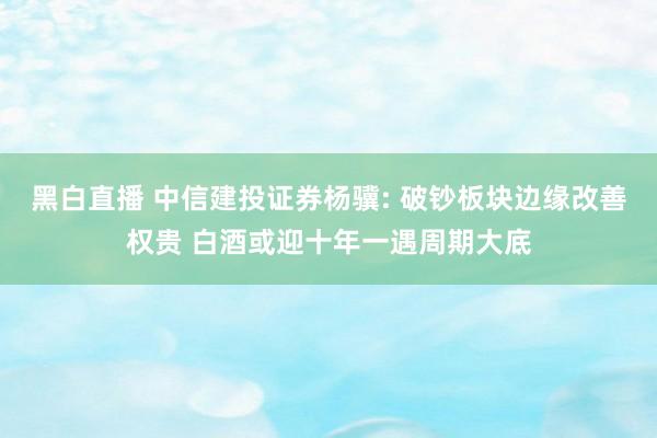 黑白直播 中信建投证券杨骥: 破钞板块边缘改善权贵 白酒或迎十年一遇周期大底