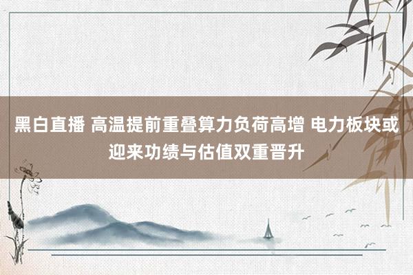黑白直播 高温提前重叠算力负荷高增 电力板块或迎来功绩与估值双重晋升