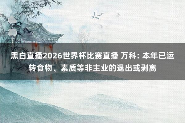 黑白直播2026世界杯比赛直播 万科: 本年已运转食物、素质等非主业的退出或剥离