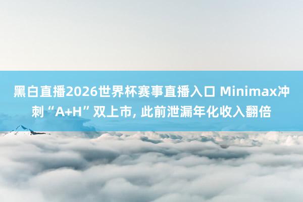 黑白直播2026世界杯赛事直播入口 Minimax冲刺“A+H”双上市, 此前泄漏年化收入翻倍