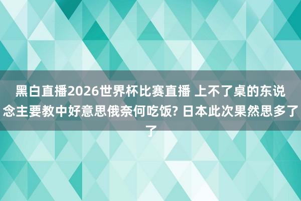 黑白直播2026世界杯比赛直播 上不了桌的东说念主要教中好意思俄奈何吃饭? 日本此次果然思多了