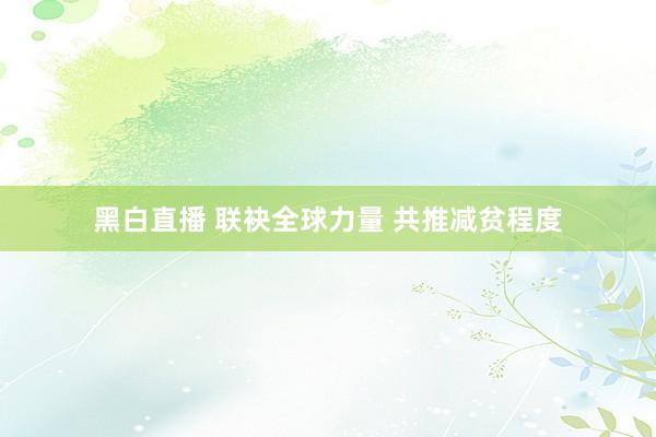 黑白直播 联袂全球力量 共推减贫程度