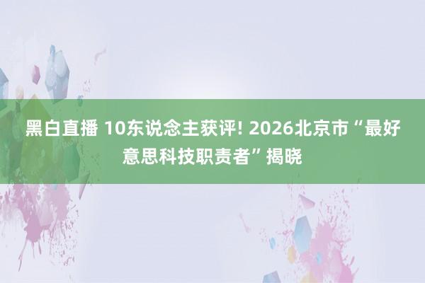 黑白直播 10东说念主获评! 2026北京市“最好意思科技职责者”揭晓