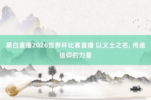 黑白直播2026世界杯比赛直播 以义士之名， 传递信仰的力量