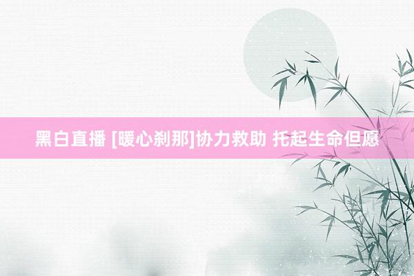 黑白直播 [暖心刹那]协力救助 托起生命但愿
