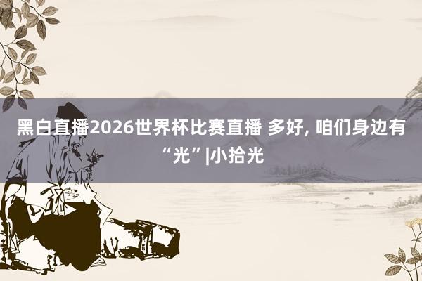 黑白直播2026世界杯比赛直播 多好， 咱们身边有“光”|小拾光