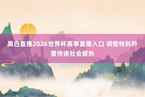 黑白直播2026世界杯赛事直播入口 调整特别矜重传递社会暖热