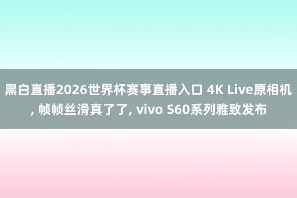 黑白直播2026世界杯赛事直播入口 4K Live原相机， 帧帧丝滑真了了， vivo S60系列雅致发布