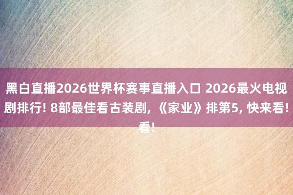 黑白直播2026世界杯赛事直播入口 2026最火电视剧排行! 8部最佳看古装剧， 《家业》排第5， 快来看!
