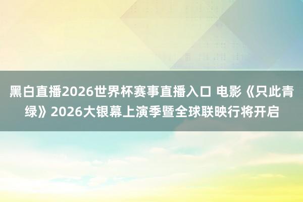 黑白直播2026世界杯赛事直播入口 电影《只此青绿》2026大银幕上演季暨全球联映行将开启