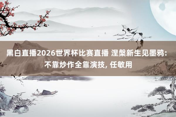 黑白直播2026世界杯比赛直播 涅槃新生见墨鸦: 不靠炒作全靠演技， 任敏用