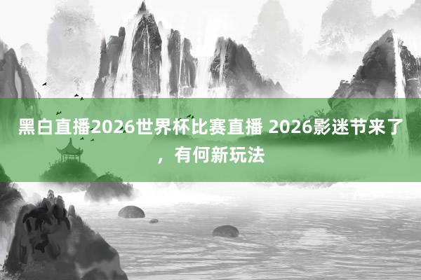 黑白直播2026世界杯比赛直播 2026影迷节来了，有何新玩法