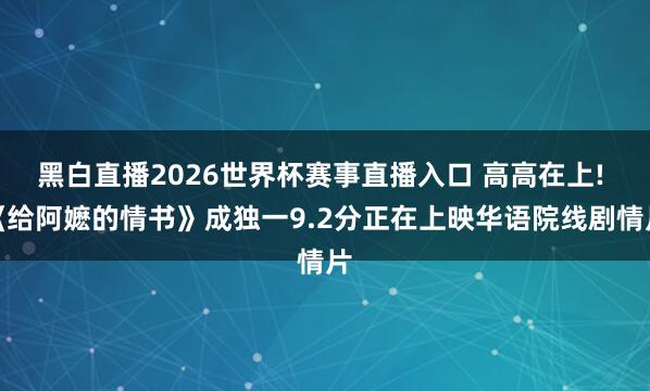黑白直播2026世界杯赛事直播入口 高高在上! 《给阿嬷的情书》成独一9.2分正在上映华语院线剧情片