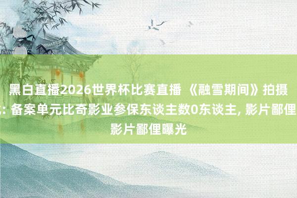 黑白直播2026世界杯比赛直播 《融雪期间》拍摄获批: 备案单元比奇影业参保东谈主数0东谈主， 影片鄙俚曝光