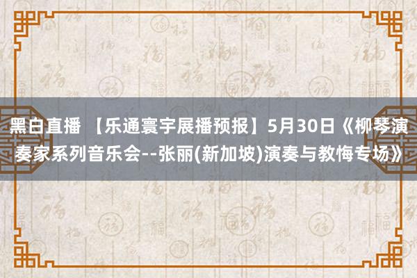 黑白直播 【乐通寰宇展播预报】5月30日《柳琴演奏家系列音乐会--张丽(新加坡)演奏与教悔专场》