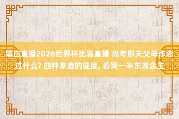 黑白直播2026世界杯比赛直播 高考那天父母作念过什么? 四种家庭的谜底, 看哭一半东说念主