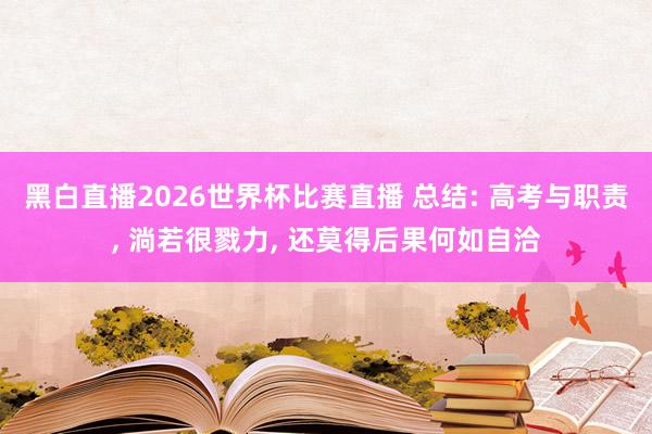 黑白直播2026世界杯比赛直播 总结: 高考与职责， 淌若很戮力， 还莫得后果何如自洽