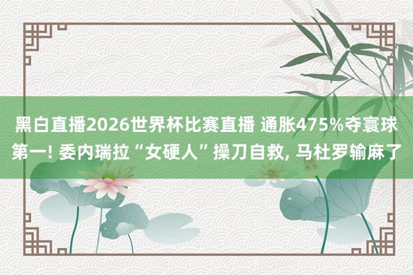 黑白直播2026世界杯比赛直播 通胀475%夺寰球第一! 委内瑞拉“女硬人”操刀自救， 马杜罗输麻了