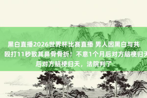 黑白直播2026世界杯比赛直播 男人因黑白与共事大打入手，殴打11秒致其鼻骨骨折！不意1个月后对方脑梗归天，法院判了