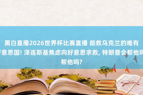黑白直播2026世界杯比赛直播 能救乌克兰的唯有好意思国! 泽连斯基焦虑向好意思求救， 特朗普会帮他吗?