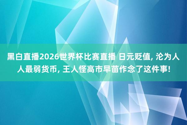 黑白直播2026世界杯比赛直播 日元贬值， 沦为人人最弱货币， 王人怪高市早苗作念了这件事!