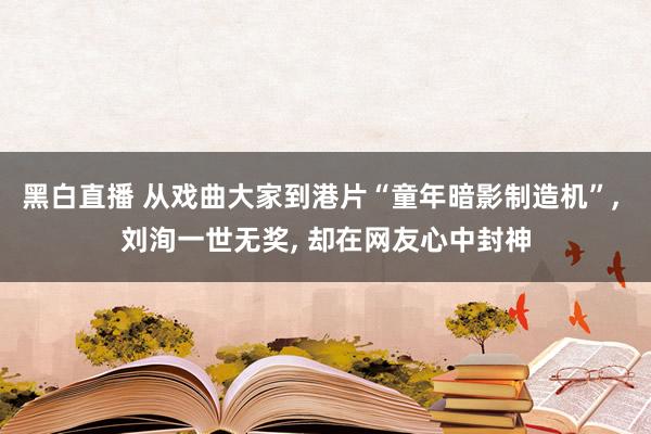 黑白直播 从戏曲大家到港片“童年暗影制造机”， 刘洵一世无奖， 却在网友心中封神