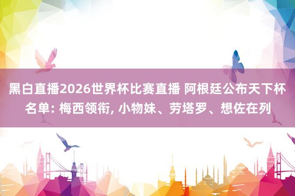 黑白直播2026世界杯比赛直播 阿根廷公布天下杯名单: 梅西领衔， 小物妹、劳塔罗、想佐在列