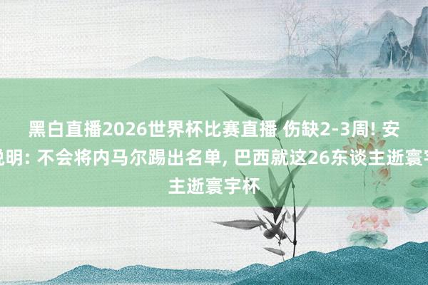 黑白直播2026世界杯比赛直播 伤缺2-3周! 安帅说明: 不会将内马尔踢出名单， 巴西就这26东谈主逝寰宇杯