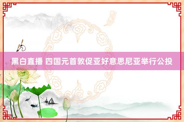 黑白直播 四国元首敦促亚好意思尼亚举行公投