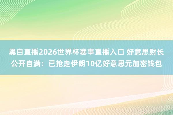 黑白直播2026世界杯赛事直播入口 好意思财长公开自满：已抢走伊朗10亿好意思元加密钱包