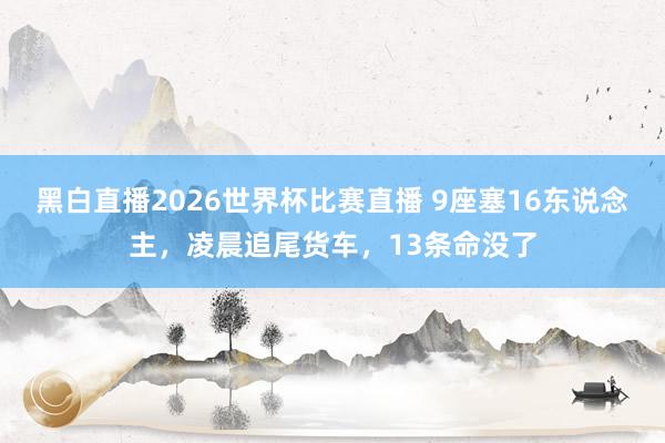 黑白直播2026世界杯比赛直播 9座塞16东说念主，凌晨追尾货车，13条命没了