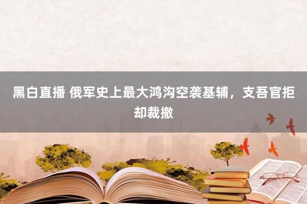 黑白直播 俄军史上最大鸿沟空袭基辅，支吾官拒却裁撤